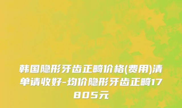 韩国隐形牙齿正畸价格(费用)清单请收好-均价隐形牙齿正畸17805元