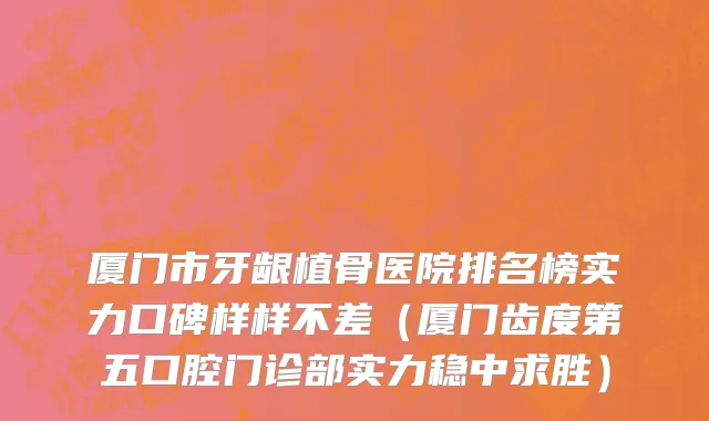 厦门市牙龈植骨医院排名榜实力口碑样样不差（厦门齿度第五口腔门诊部实力稳中求胜）