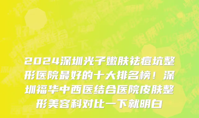 2024深圳光子嫩肤祛痘坑整形医院最好的十大排名榜!深圳福华中西医结合医院皮肤整形美容科对比一下就明白