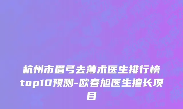 杭州市眉弓去薄术医生排行榜top10预测-欧春旭医生擅长项目