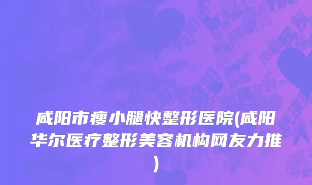 咸阳市瘦小腿快整形医院(咸阳华尔医疗整形美容机构网友力推)