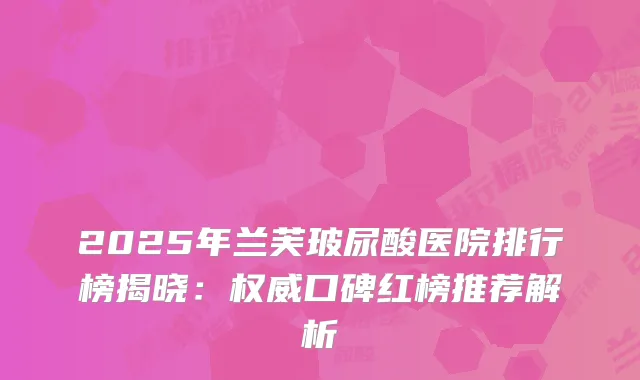 2025年兰芙玻尿酸医院排行榜揭晓：权威口碑红榜推荐解析