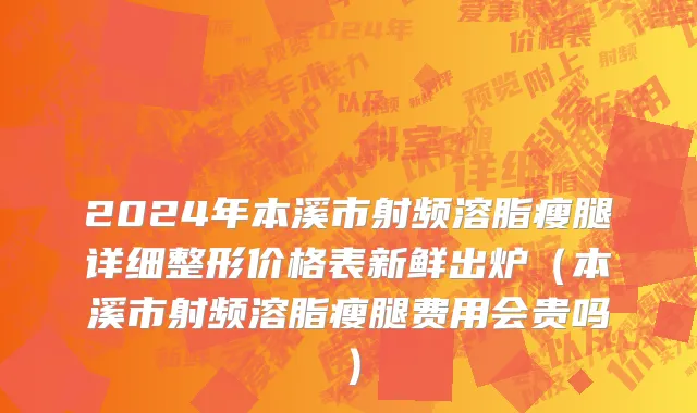 2024年本溪市射频溶脂瘦腿详细整形价格表新鲜出炉（本溪市射频溶脂瘦腿费用会贵吗）
