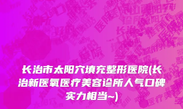 长治市太阳穴填充整形医院(长治新医氧医疗美容诊所人气口碑实力相当~)