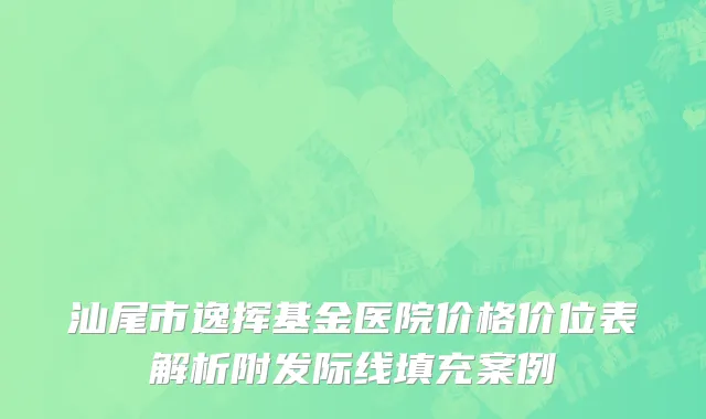 汕尾市逸挥基金医院价格价位表解析附发际线填充案例