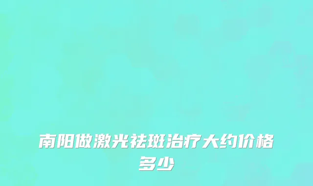 南阳做激光祛斑治疗大约价格多少