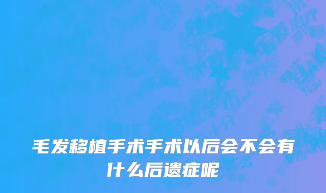 毛发移植手术手术以后会不会有什么后遗症呢