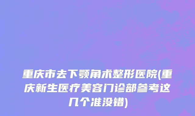 重庆市去下颚角术整形医院(重庆新生医疗美容门诊部参考这几个准没错)