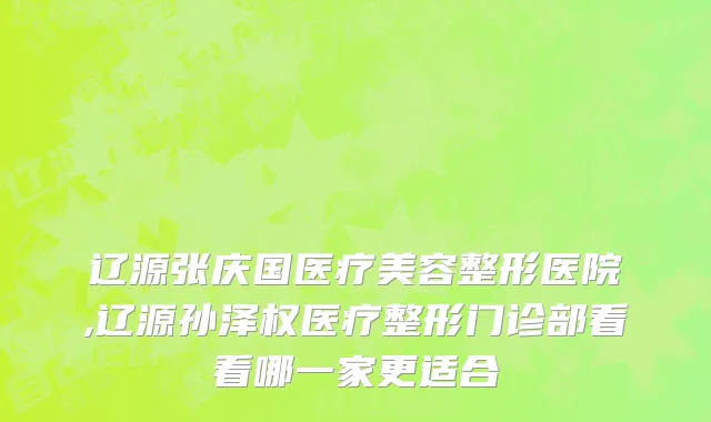 辽源张庆国医疗美容整形医院,辽源孙泽权医疗整形门诊部看看哪一家更适合