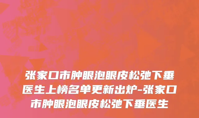 张家口市肿眼泡眼皮松弛下垂医生上榜名单更新出炉-张家口市肿眼泡眼皮松弛下垂医生