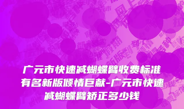 广元市快速减蝴蝶臂收费标准有名新版倾情巨献-广元市快速减蝴蝶臂矫正多少钱