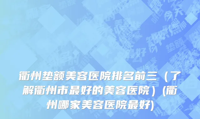 衢州垫额美容医院排名前三（了解衢州市最好的美容医院）(衢州哪家美容医院最好)