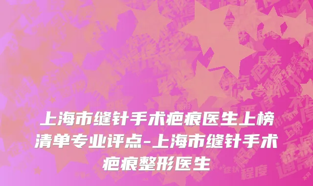 上海市缝针手术疤痕医生上榜清单专业评点-上海市缝针手术疤痕整形医生
