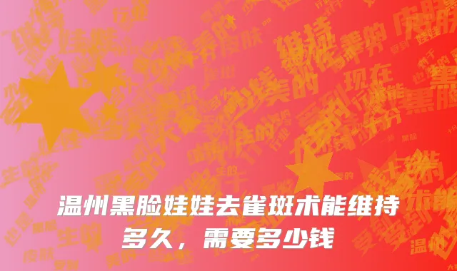 温州黑脸娃娃去雀斑术能维持多久，需要多少钱
