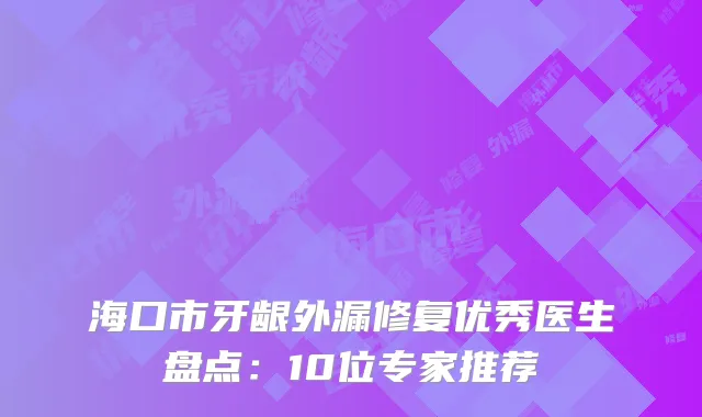 海口市牙龈外漏修复优秀医生盘点：10位专家推荐