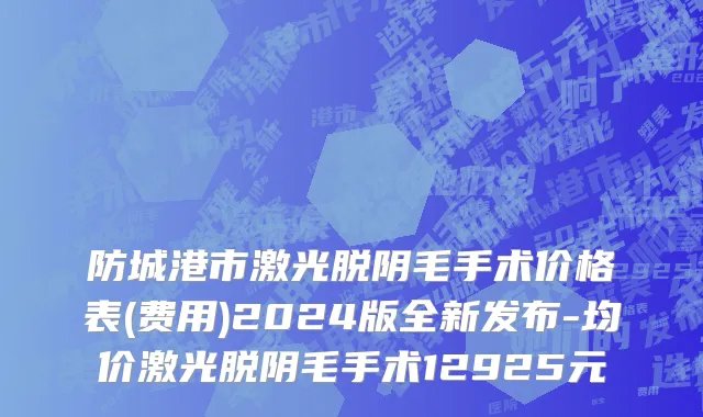 防城港市激光脱阴毛手术价格表(费用)2024版全新发布-均价激光脱阴毛手术12925元