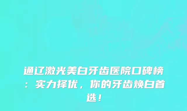 通辽激光美白牙齿医院口碑榜:实力择优,你的牙齿焕白首选!