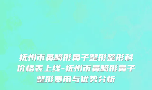 抚州市鼻畸形鼻子整形整形科价格表上线-抚州市鼻畸形鼻子整形费用与优势分析
