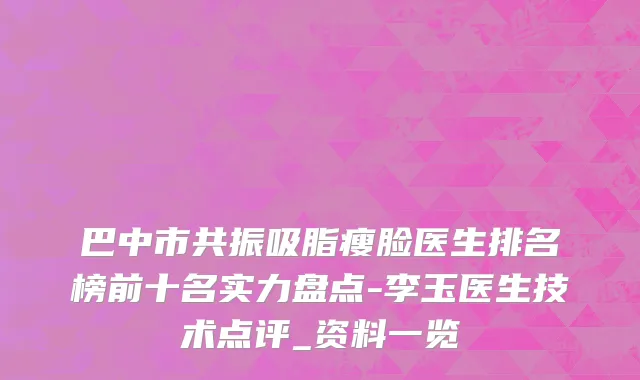 巴中市共振吸脂瘦脸医生排名榜前十名实力盘点-李玉医生技术点评_资料一览