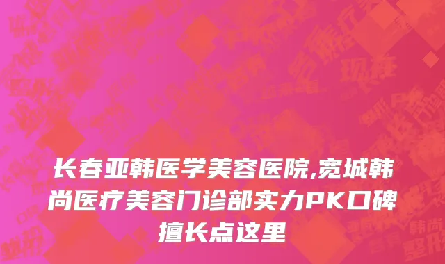 长春亚韩医学美容医院,宽城韩尚医疗美容门诊部实力PK口碑擅长点这里