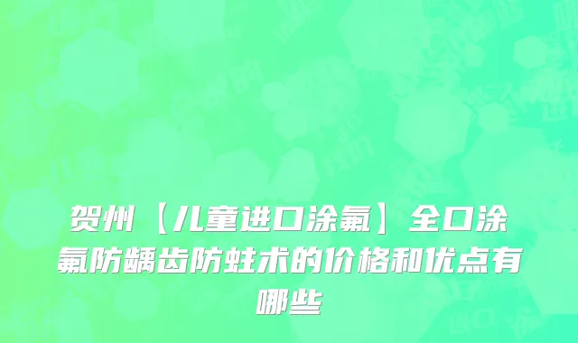 贺州【儿童进口涂氟】全口涂氟防龋齿防蛀术的价格和优点有哪些