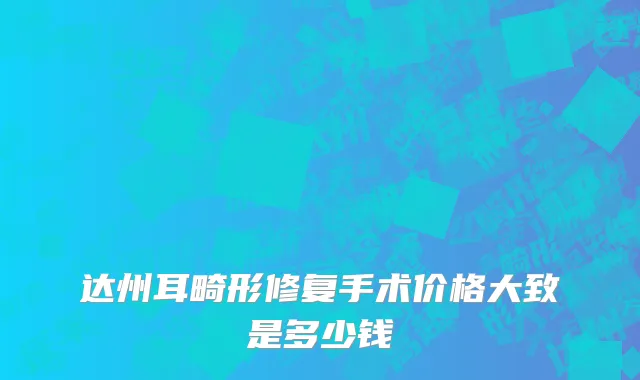 达州耳畸形修复手术价格大致是多少钱