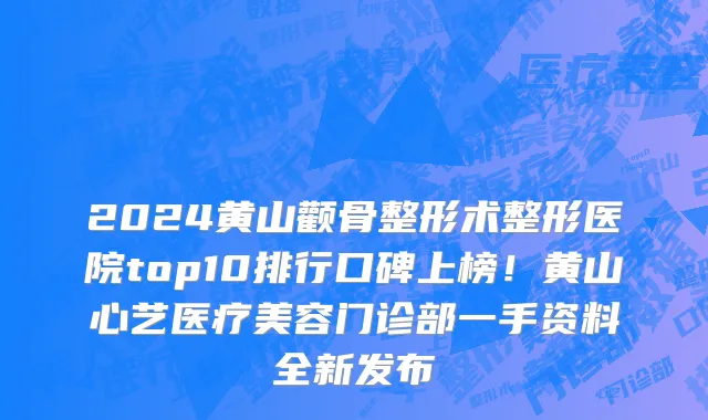 2024黄山颧骨整形术整形医院top10排行口碑上榜!黄山心艺医疗美容门诊部一手资料全新发布
