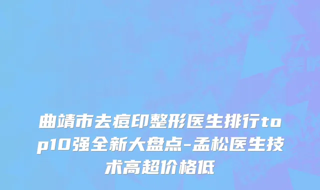 曲靖市去痘印整形医生排行top10强全新大盘点-孟松医生技术高超价格低