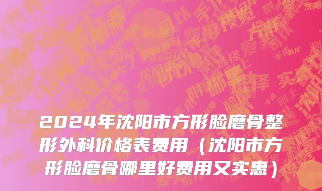 2024年沈阳市方形脸磨骨整形外科价格表费用（沈阳市方形脸磨骨哪里好费用又实惠）