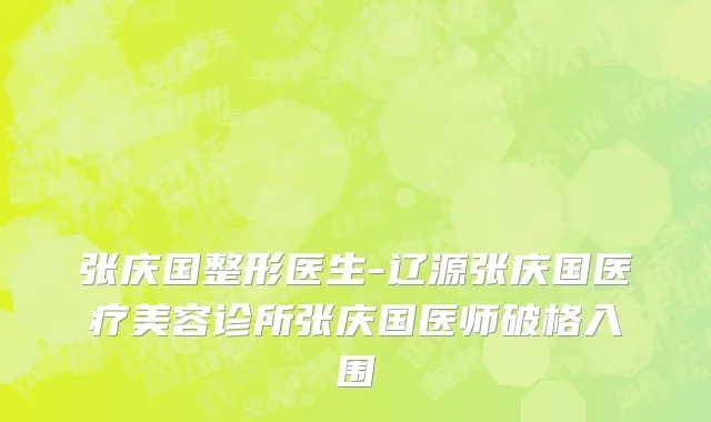 张庆国整形医生-辽源张庆国医疗美容诊所张庆国医师破格入围