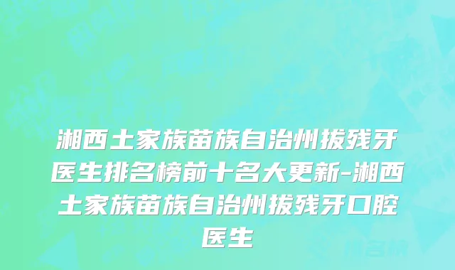 湘西土家族苗族自治州拔残牙医生排名榜前十名大更新-湘西土家族苗族自治州拔残牙口腔医生