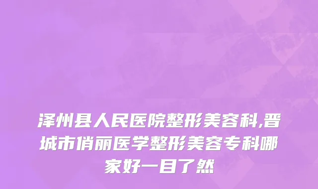 泽州县人民医院整形美容科,晋城市俏丽医学整形美容专科哪家好一目了然