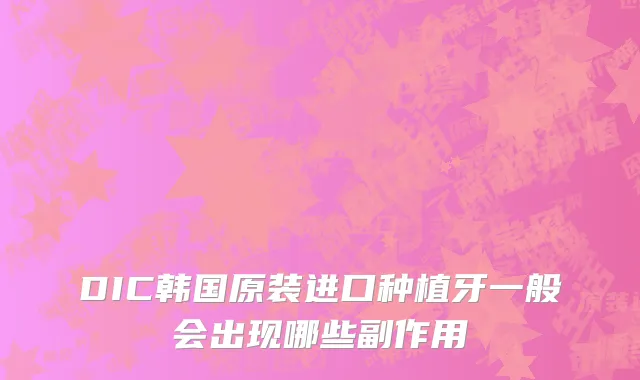 DIC韩国原装进口种植牙一般会出现哪些副作用
