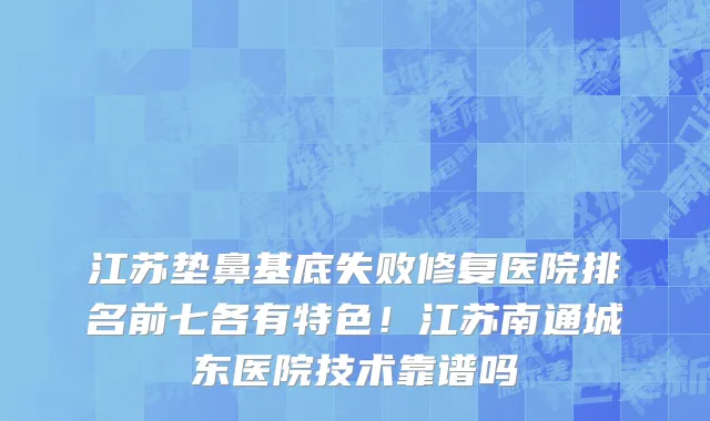 江苏垫鼻基底失败修复医院排名前七各有特色！江苏南通城东医院技术靠谱吗