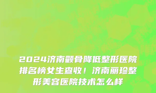 2024济南颧骨降低整形医院排名榜女生查收!济南丽珍整形美容医院技术怎么样
