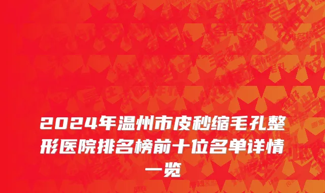 2024年温州市皮秒缩毛孔整形医院排名榜前十位名单详情一览