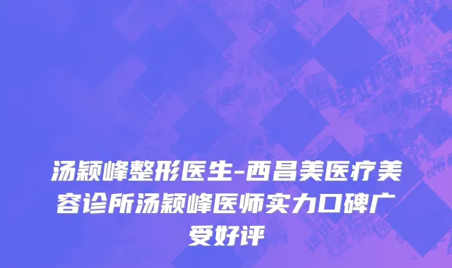 汤颖峰整形医生-西昌美医疗美容诊所汤颖峰医师实力口碑广受好评
