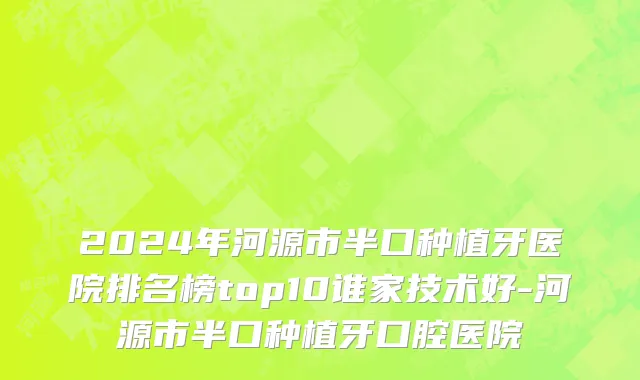 2024年河源市半口种植牙医院排名榜top10谁家技术好-河源市半口种植牙口腔医院