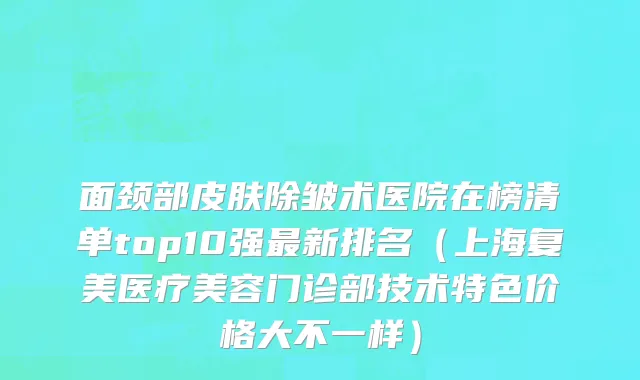 面颈部皮肤除皱术医院在榜清单top10强最新排名（上海复美医疗美容门诊部技术特色价格大不一样）