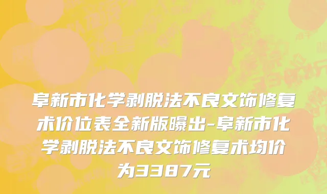 阜新市化学剥脱法不良文饰修复术价位表全新版曝出-阜新市化学剥脱法不良文饰修复术均价为3387元