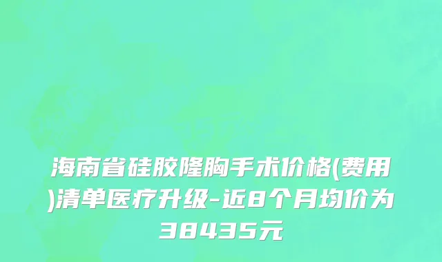 海南省硅胶隆胸手术价格(费用)清单医疗升级-近8个月均价为38435元