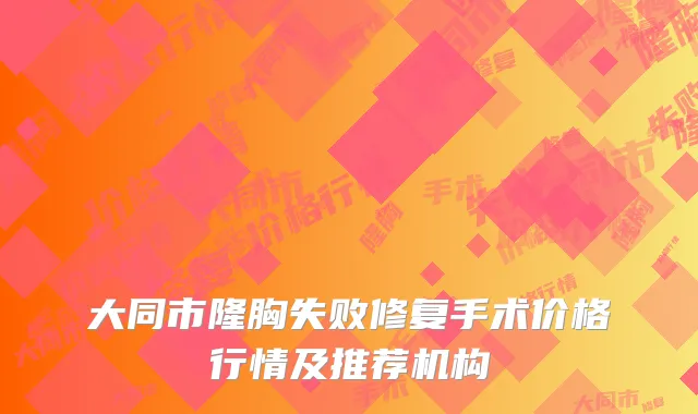 大同市隆胸失败修复手术价格行情及推荐机构