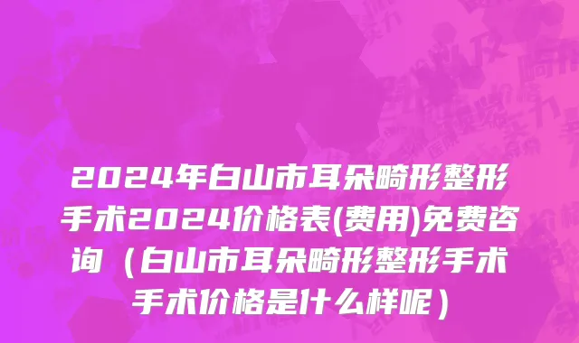 2024年白山市耳朵畸形整形手术2024价格表(费用)免费咨询（白山市耳朵畸形整形手术手术价格是什么样呢）