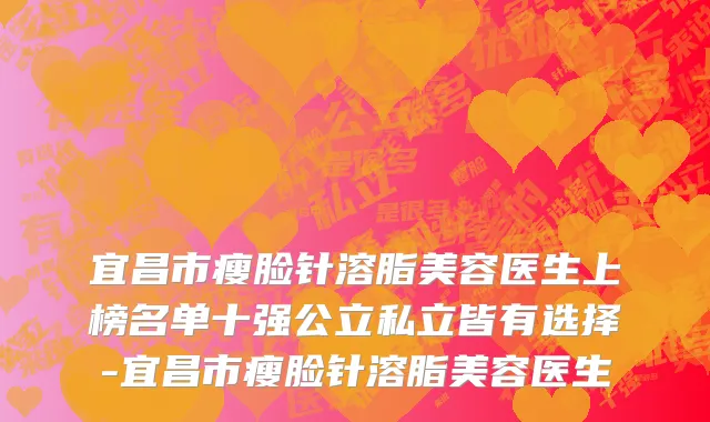 宜昌市瘦脸针溶脂美容医生上榜名单十强公立私立皆有选择-宜昌市瘦脸针溶脂美容医生