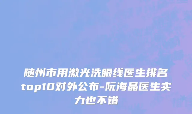 随州市用激光洗眼线医生排名top10对外公布-阮海晶医生实力也不错