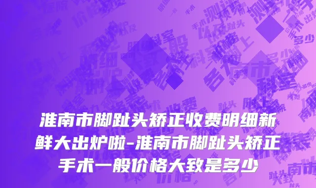 淮南市脚趾头矫正收费明细新鲜大出炉啦-淮南市脚趾头矫正手术一般价格大致是多少