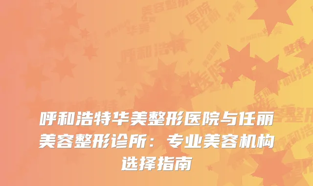 呼和浩特华美整形医院与任丽美容整形诊所：专业美容机构选择指南