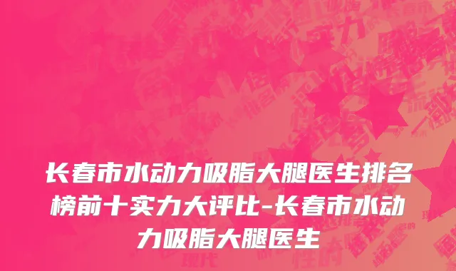 长春市水动力吸脂大腿医生排名榜前十实力大评比-长春市水动力吸脂大腿医生