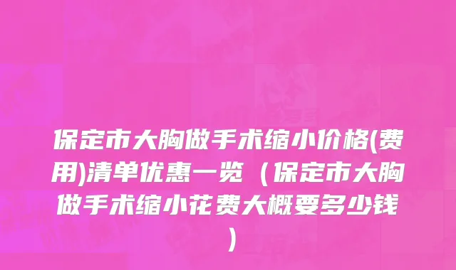 保定市大胸做手术缩小价格(费用)清单优惠一览（保定市大胸做手术缩小花费大概要多少钱）