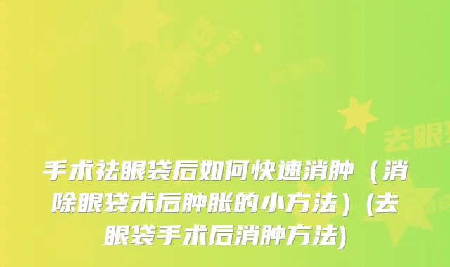 手术祛眼袋后如何快速消肿（消除眼袋术后肿胀的小方法）(去眼袋手术后消肿方法)